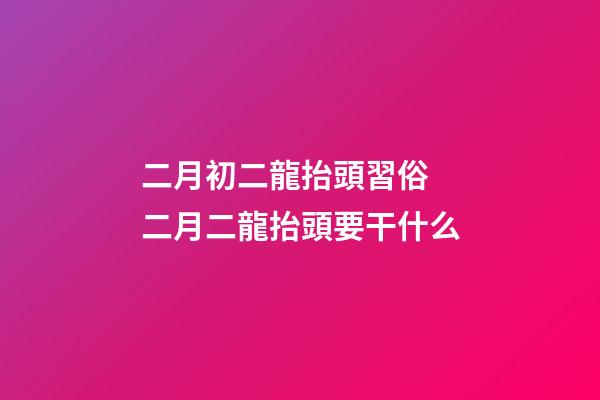 二月初二龍抬頭習俗 二月二龍抬頭要干什么